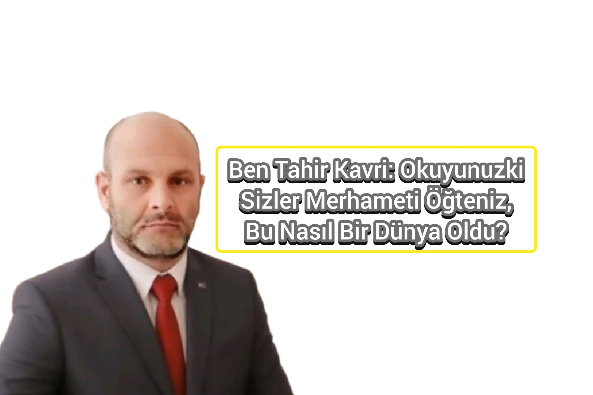 Ben Tahir Kavri: Okuyunuzki Sizler Merhameti Öğreniz, Bu Nasıl Bir Dünya Oldu?