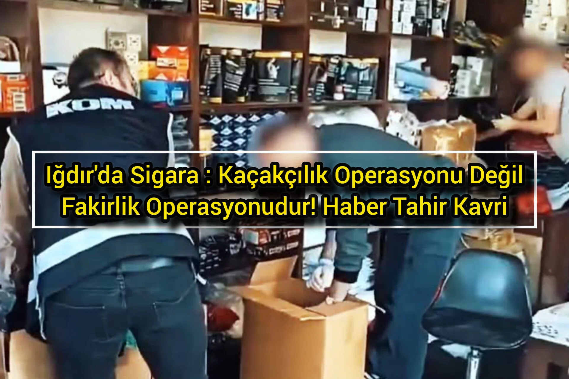 Iğdır'da Sigara : Kaçakçılık Operasyonu Değil, Fakirlik Operasyonudur!