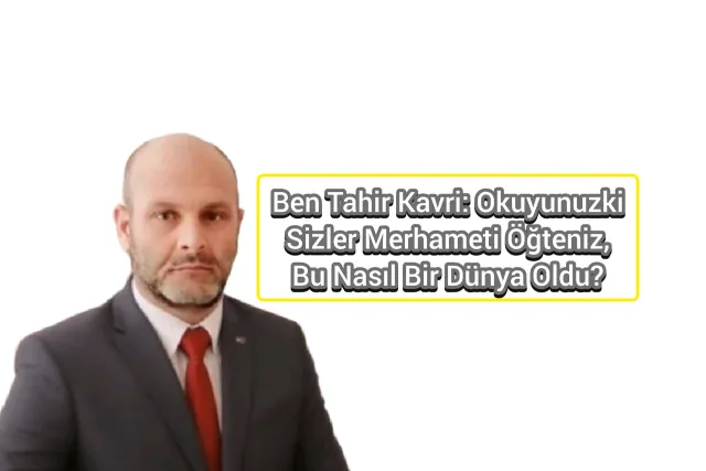 Ben Tahir Kavri: Okuyunuzki Sizler Merhameti Öğreniz, Bu Nasıl Bir Dünya Oldu?