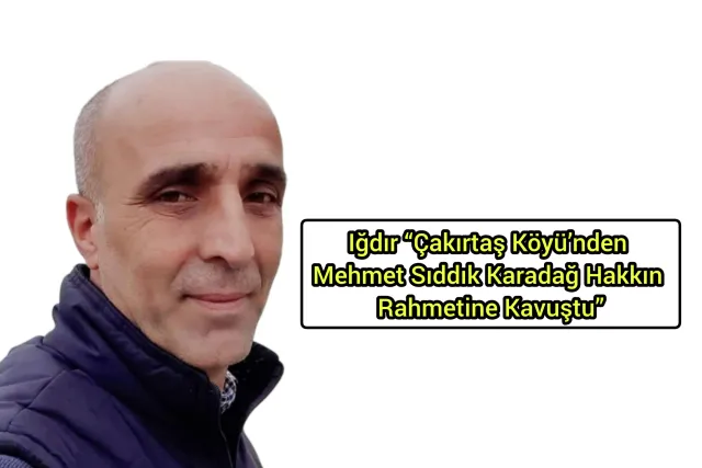 Iğdır “Çakırtaş Köyü’nden Mehmet Sıddık Karadağ Hakkın Rahmetine Kavuştu”