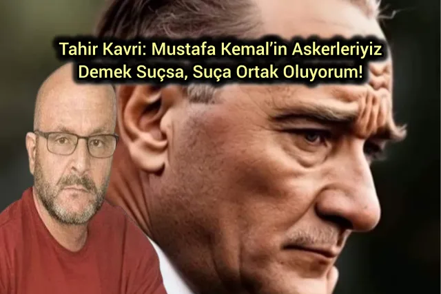 Tahir Kavri: Mustafa Kemal’in Askerleriyiz Demek Suçsa, Suça Ortak Oluyorum!