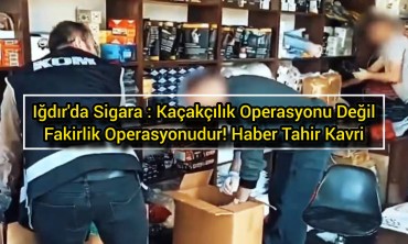 Iğdır'da Sigara : Kaçakçılık Operasyonu Değil, Fakirlik Operasyonudur!